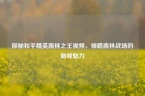 探秘和平精英雨林之王视频，领略雨林战场的巅峰魅力