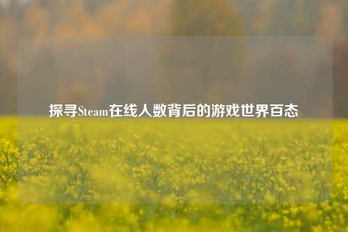探寻Steam在线人数背后的游戏世界百态