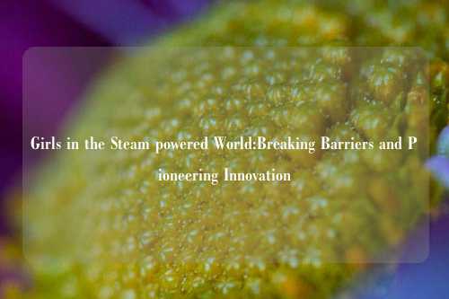 Girls in the Steam powered World:Breaking Barriers and Pioneering Innovation