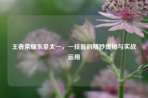 王者荣耀东皇太一，一技能的精妙奥秘与实战运用