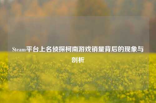 详细阅读:Steam平台上名侦探柯南游戏销量背后的现象与剖析 Steam平台上名侦探柯南游戏销量背后的现象与剖析