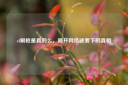 cf刷枪是真的么，揭开网络迷雾下的真相