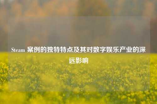 Steam 案例的独特特点及其对数字娱乐产业的深远影响