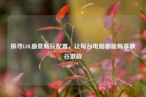 探寻LOL最低畅玩配置，让每台电脑都能畅享峡谷激战