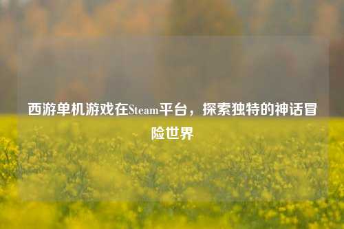 西游单机游戏在Steam平台，探索独特的神话冒险世界