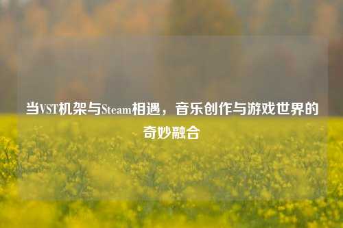 当VST机架与Steam相遇，音乐创作与游戏世界的奇妙融合