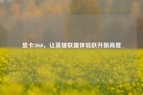 显卡3060，让英雄联盟体验跃升新高度