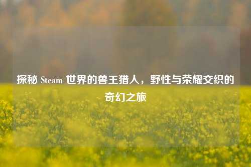探秘 Steam 世界的兽王猎人，野性与荣耀交织的奇幻之旅