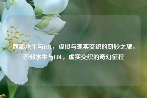 西部水牛与LOL，虚拟与现实交织的奇妙之旅，西部水牛与LOL，虚实交织的奇幻征程