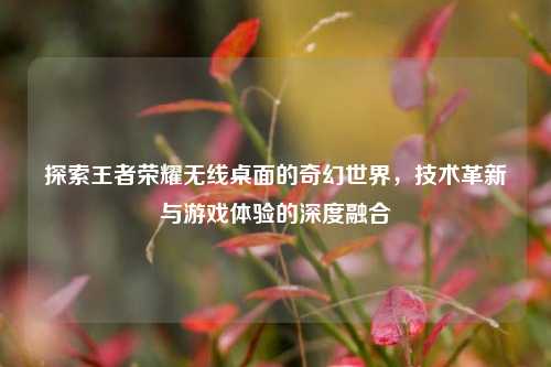 探索王者荣耀无线桌面的奇幻世界，技术革新与游戏体验的深度融合