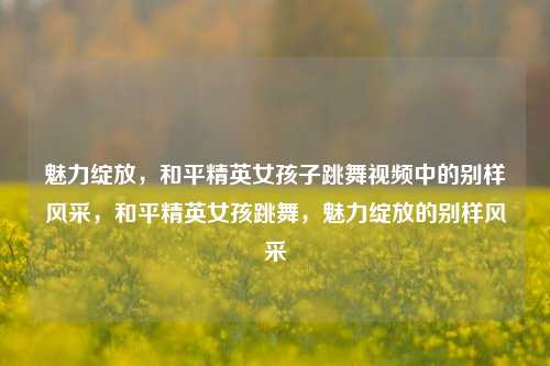 魅力绽放，和平精英女孩子跳舞视频中的别样风采，和平精英女孩跳舞，魅力绽放的别样风采