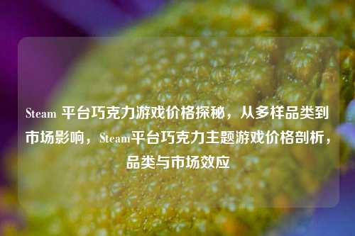 Steam 平台巧克力游戏价格探秘，从多样品类到市场影响，Steam平台巧克力主题游戏价格剖析，品类与市场效应