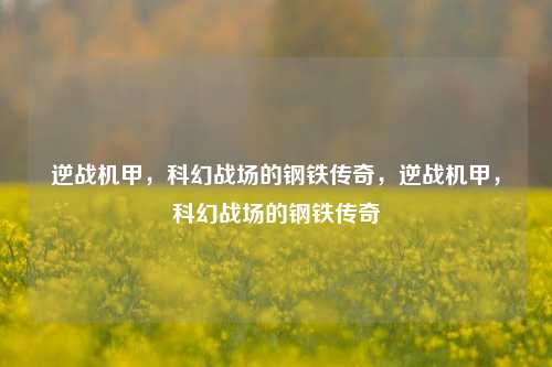 逆战机甲，科幻战场的钢铁传奇，逆战机甲，科幻战场的钢铁传奇