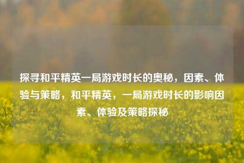 探寻和平精英一局游戏时长的奥秘，因素、体验与策略，和平精英，一局游戏时长的影响因素、体验及策略探秘