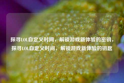 探寻LOL自定义时间，解锁游戏新体验的密钥，探寻LOL自定义时间，解锁游戏新体验的钥匙
