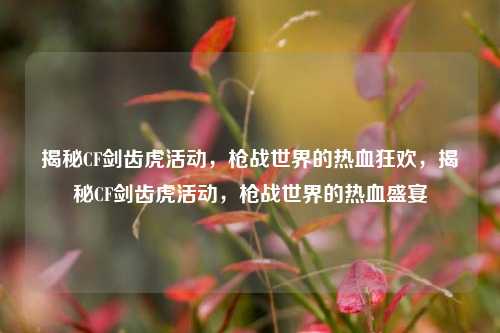 揭秘CF剑齿虎活动，枪战世界的热血狂欢，揭秘CF剑齿虎活动，枪战世界的热血盛宴