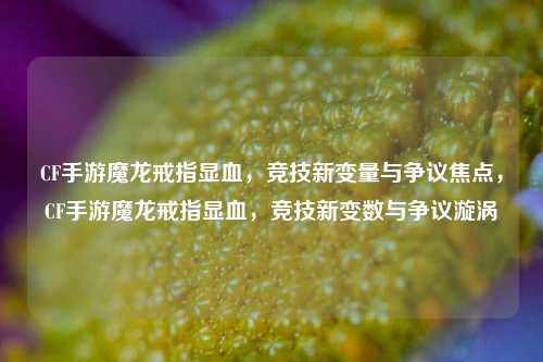 CF手游魔龙戒指显血，竞技新变量与争议焦点，CF手游魔龙戒指显血，竞技新变数与争议漩涡