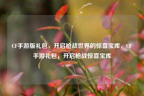 CF手游版礼包，开启枪战世界的惊喜宝库，CF手游礼包，开启枪战惊喜宝库