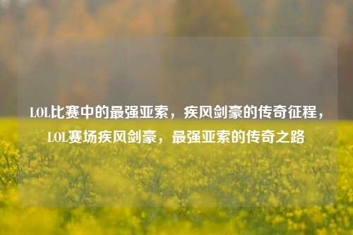 LOL比赛中的最强亚索，疾风剑豪的传奇征程，LOL赛场疾风剑豪，最强亚索的传奇之路