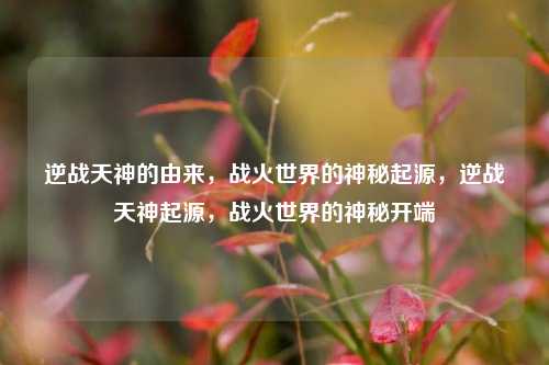 逆战天神的由来，战火世界的神秘起源，逆战天神起源，战火世界的神秘开端