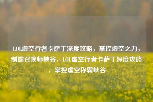 LOL虚空行者卡萨丁深度攻略，掌控虚空之力，制霸召唤师峡谷，LOL虚空行者卡萨丁深度攻略，掌控虚空称霸峡谷