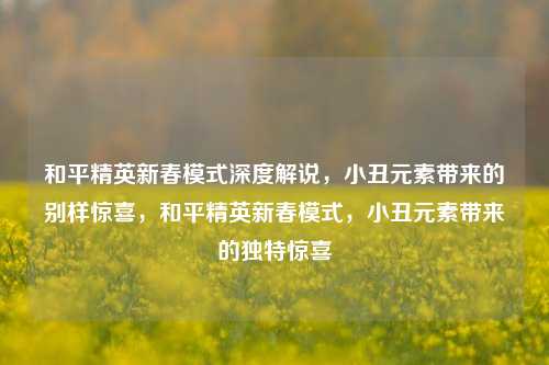 和平精英新春模式深度解说，小丑元素带来的别样惊喜，和平精英新春模式，小丑元素带来的独特惊喜