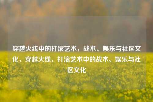 穿越火线中的打滚艺术，战术、娱乐与社区文化，穿越火线，打滚艺术中的战术、娱乐与社区文化