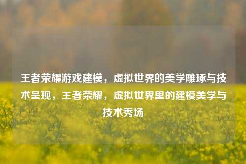 王者荣耀游戏建模，虚拟世界的美学雕琢与技术呈现，王者荣耀，虚拟世界里的建模美学与技术秀场