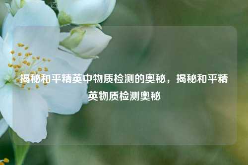 揭秘和平精英中物质检测的奥秘，揭秘和平精英物质检测奥秘
