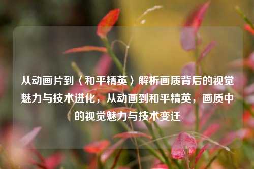 从动画片到〈和平精英〉解析画质背后的视觉魅力与技术进化，从动画到和平精英，画质中的视觉魅力与技术变迁