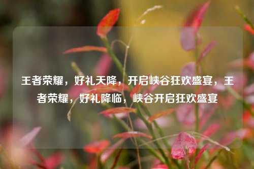 王者荣耀，好礼天降，开启峡谷狂欢盛宴，王者荣耀，好礼降临，峡谷开启狂欢盛宴