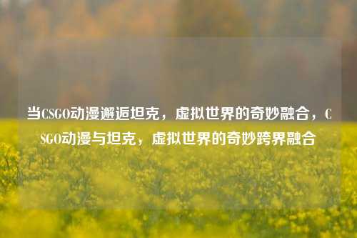 当CSGO动漫邂逅坦克，虚拟世界的奇妙融合，CSGO动漫与坦克，虚拟世界的奇妙跨界融合