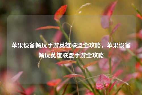 苹果设备畅玩手游英雄联盟全攻略，苹果设备畅玩英雄联盟手游全攻略