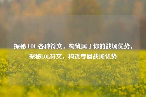 探秘 LOL 各种符文，构筑属于你的战场优势，探秘LOL符文，构筑专属战场优势