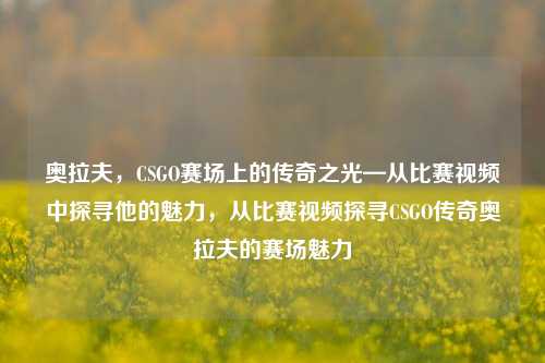 奥拉夫，CSGO赛场上的传奇之光—从比赛视频中探寻他的魅力，从比赛视频探寻CSGO传奇奥拉夫的赛场魅力