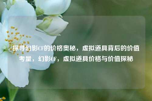 探寻幻影CF的价格奥秘，虚拟道具背后的价值考量，幻影CF，虚拟道具价格与价值探秘
