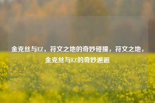 金克丝与EZ，符文之地的奇妙碰撞，符文之地，金克丝与EZ的奇妙邂逅