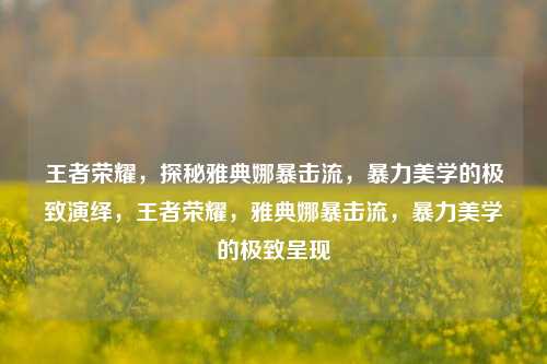 王者荣耀，探秘雅典娜暴击流，暴力美学的极致演绎，王者荣耀，雅典娜暴击流，暴力美学的极致呈现