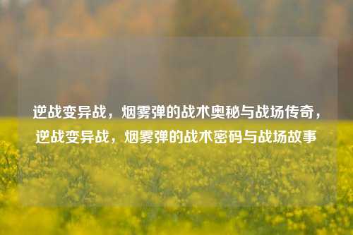 逆战变异战，烟雾弹的战术奥秘与战场传奇，逆战变异战，烟雾弹的战术密码与战场故事
