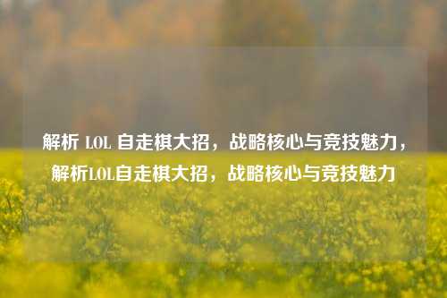 解析 LOL 自走棋大招，战略核心与竞技魅力，解析LOL自走棋大招，战略核心与竞技魅力