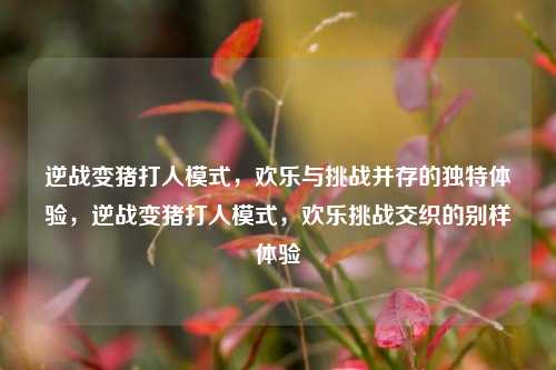 逆战变猪打人模式,欢乐与挑战并存的独特体验,逆战变猪打人模式,欢乐挑战交织的别样体验