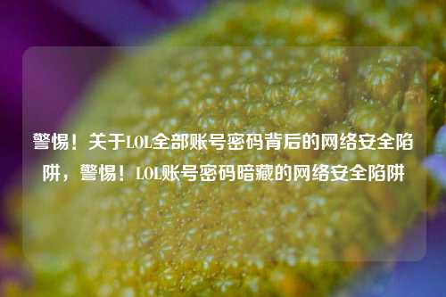 警惕！关于LOL全部账号密码背后的网络安全陷阱，警惕！LOL账号密码暗藏的网络安全陷阱