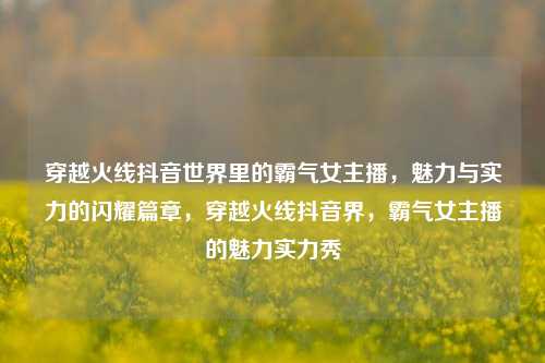穿越火线抖音世界里的霸气女主播,魅力与实力的闪耀篇章,穿越火线抖音界,霸气女主播的魅力实力秀