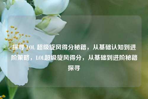 探寻 LOL 超级旋风得分秘籍，从基础认知到进阶策略，LOL超级旋风得分，从基础到进阶秘籍探寻