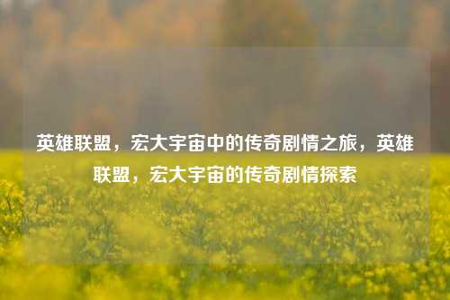 英雄联盟，宏大宇宙中的传奇剧情之旅，英雄联盟，宏大宇宙的传奇剧情探索