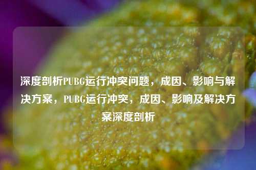 深度剖析PUBG运行冲突问题，成因、影响与解决方案，PUBG运行冲突，成因、影响及解决方案深度剖析