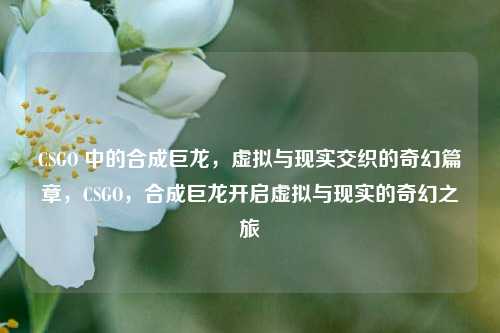 CSGO 中的合成巨龙，虚拟与现实交织的奇幻篇章，CSGO，合成巨龙开启虚拟与现实的奇幻之旅