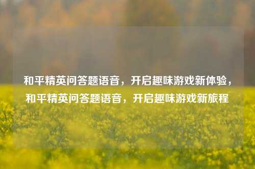 和平精英问答题语音,开启趣味游戏新体验,和平精英问答题语音,开启趣味游戏新旅程