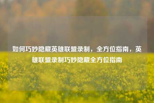 如何巧妙隐藏英雄联盟录制，全方位指南，英雄联盟录制巧妙隐藏全方位指南