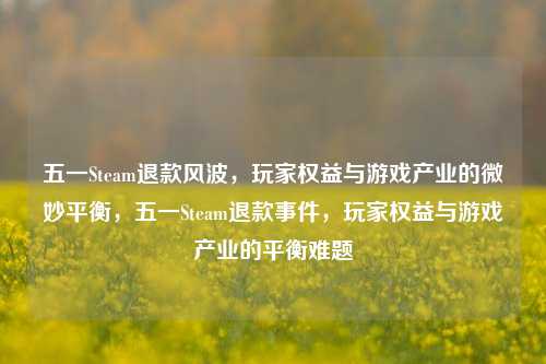 五一Steam退款风波,玩家权益与游戏产业的微妙平衡,五一Steam退款事件,玩家权益与游戏产业的平衡难题
